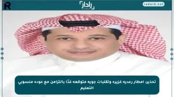 تحذير: أمطار رعدية غزيرة وتقلبات جوية متوقعة غدًا بالتزامن مع عودة منسوبي التعليم